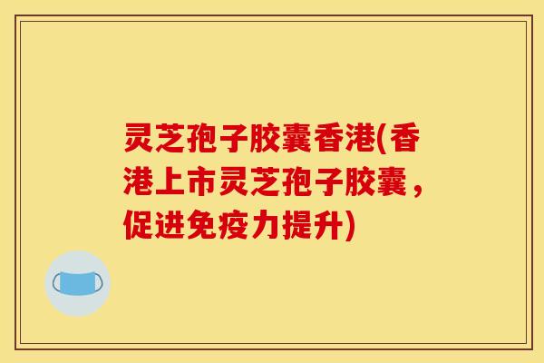 灵芝孢子胶囊香港(香港上市灵芝孢子胶囊，促进免疫力提升)