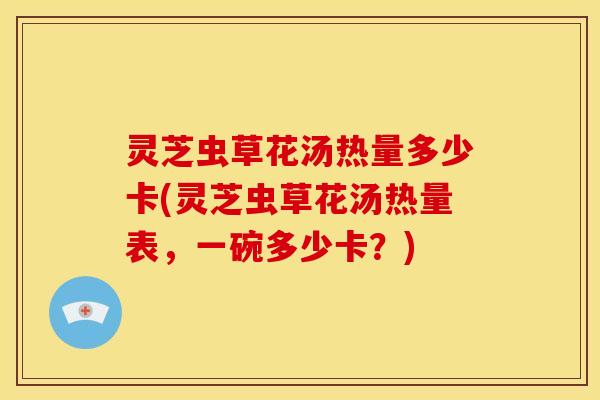 灵芝虫草花汤热量多少卡(灵芝虫草花汤热量表，一碗多少卡？)