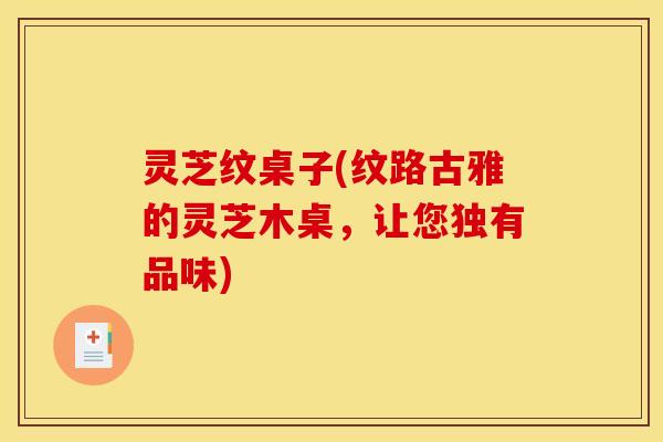灵芝纹桌子(纹路古雅的灵芝木桌，让您独有品味)