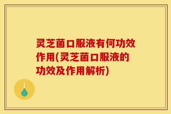 灵芝菌口服液有何功效作用(灵芝菌口服液的功效及作用解析) 灵芝菌口服液有何功效作用(灵芝菌口服液的功效及作用解析)