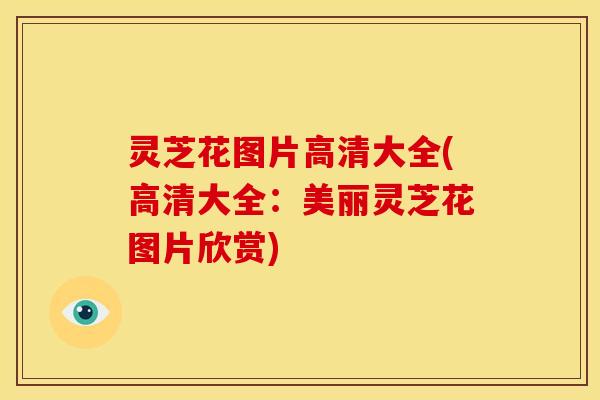灵芝花图片高清大全(高清大全：美丽灵芝花图片欣赏)