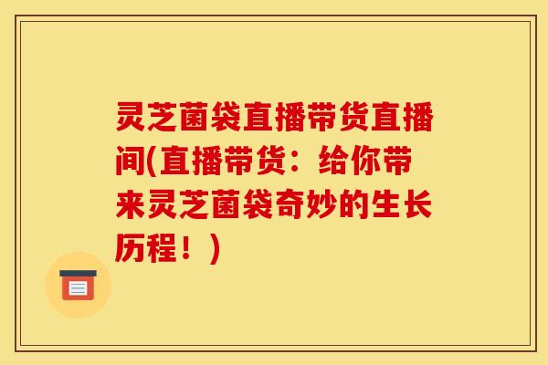 灵芝菌袋直播带货直播间(直播带货：给你带来灵芝菌袋奇妙的生长历程！)