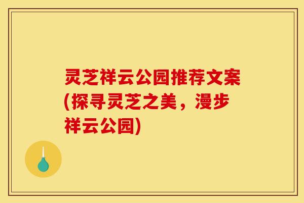 灵芝祥云公园推荐文案(探寻灵芝之美，漫步祥云公园)