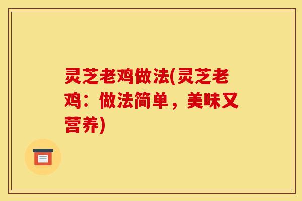 灵芝老鸡做法(灵芝老鸡:做法简单,美味又营养) 灵芝老鸡做法(灵芝老鸡:做法简单,美味又营养)