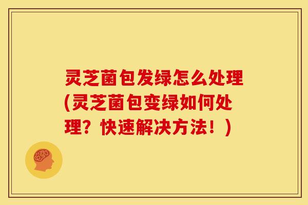 灵芝菌包发绿怎么处理(灵芝菌包变绿如何处理？快速解决方法！)