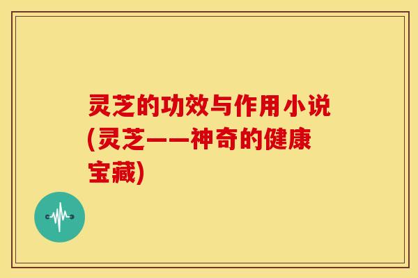 灵芝的功效与作用小说(灵芝——神奇的健康宝藏) 灵芝的功效与作用小说(灵芝——神奇的健康宝藏)