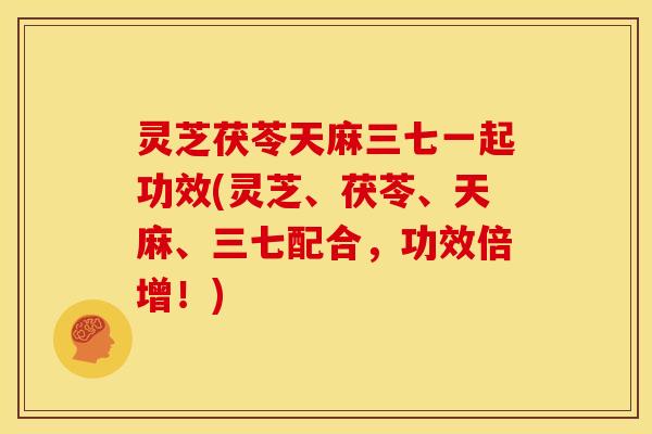 灵芝茯苓天麻三七一起功效(灵芝、茯苓、天麻、三七配合，功效倍增！)