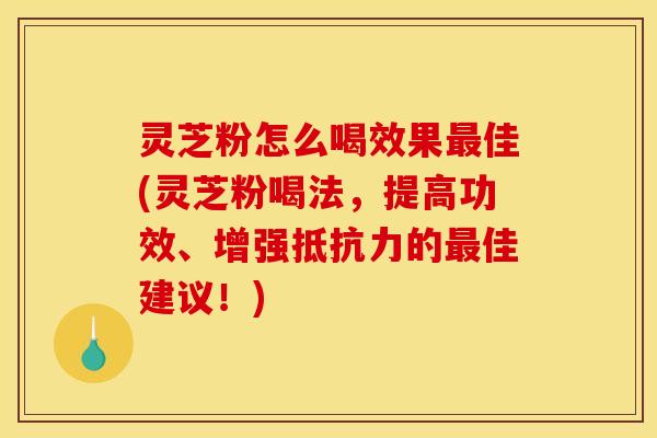 灵芝粉怎么喝效果佳(灵芝粉喝法,提高功效、增强抵抗力的佳建议!) 灵芝粉怎么喝效果佳(灵芝粉喝法,提高功效、增强抵抗力的佳建议!)