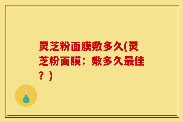 灵芝粉面膜敷多久(灵芝粉面膜：敷多久佳？)
