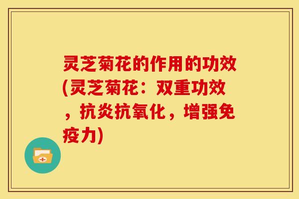 灵芝菊花的作用的功效(灵芝菊花：双重功效，，增强免疫力)