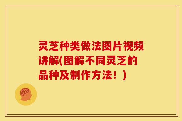 灵芝种类做法图片视频讲解(图解不同灵芝的品种及制作方法！)