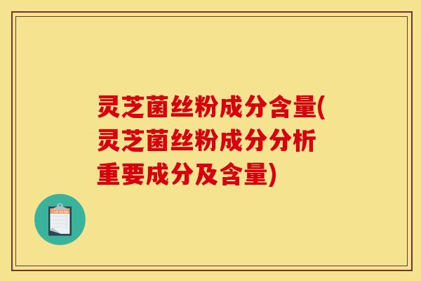 灵芝菌丝粉成分含量(灵芝菌丝粉成分分析 重要成分及含量)