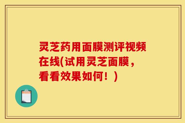 灵芝药用面膜测评视频在线(试用灵芝面膜，看看效果如何！)