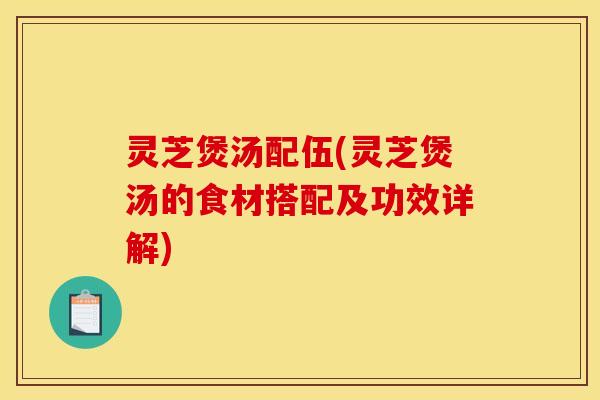 灵芝煲汤配伍(灵芝煲汤的食材搭配及功效详解)