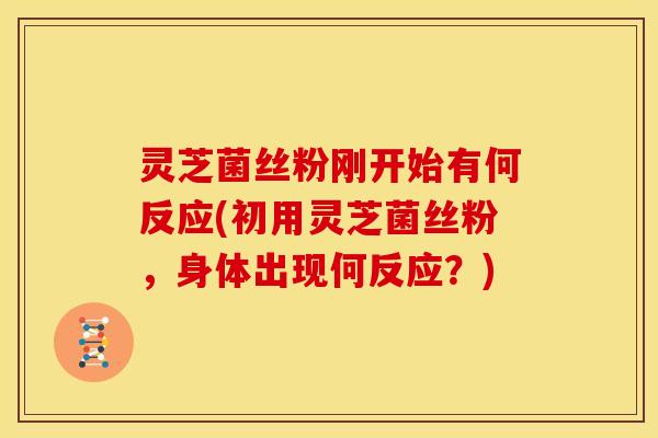 灵芝菌丝粉刚开始有何反应(初用灵芝菌丝粉，身体出现何反应？)
