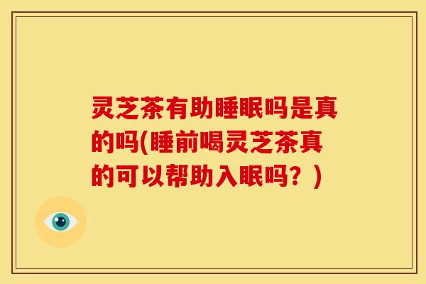 灵芝茶有助吗是真的吗(睡前喝灵芝茶真的可以帮助入眠吗？)