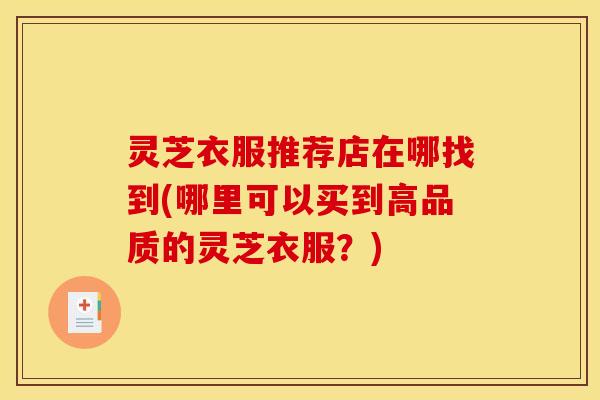 灵芝衣服推荐店在哪找到(哪里可以买到高品质的灵芝衣服？)