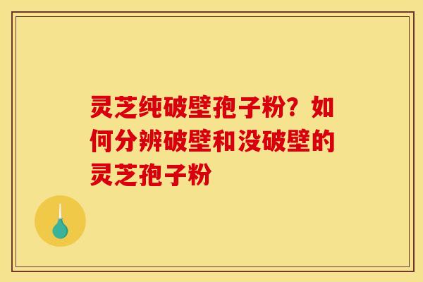 灵芝纯破壁孢子粉？如何分辨破壁和没破壁的灵芝孢子粉
