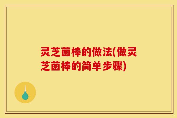 灵芝菌棒的做法(做灵芝菌棒的简单步骤)