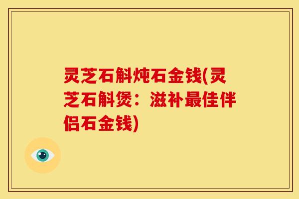 灵芝石斛炖石金钱(灵芝石斛煲：滋补佳伴侣石金钱)