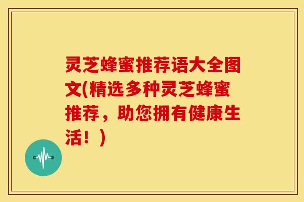 灵芝蜂蜜推荐语大全图文(精选多种灵芝蜂蜜推荐，助您拥有健康生活！)
