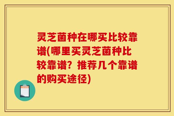 灵芝菌种在哪买比较靠谱(哪里买灵芝菌种比较靠谱？推荐几个靠谱的购买途径)