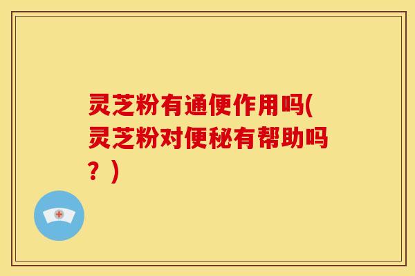 灵芝粉有通便作用吗(灵芝粉对有帮助吗？)