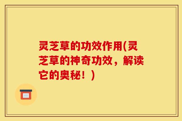 灵芝草的功效作用(灵芝草的神奇功效，解读它的奥秘！)