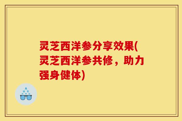 灵芝西洋参分享效果(灵芝西洋参共修，助力强身健体)