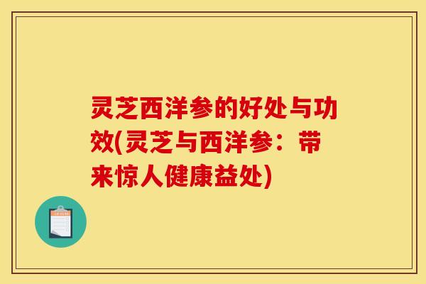 灵芝西洋参的好处与功效(灵芝与西洋参：带来惊人健康益处)
