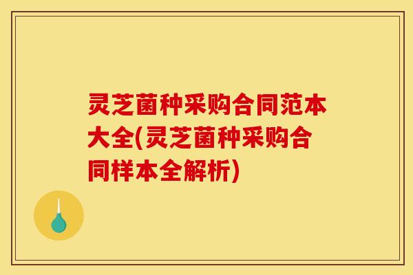 灵芝菌种采购合同范本大全(灵芝菌种采购合同样本全解析)