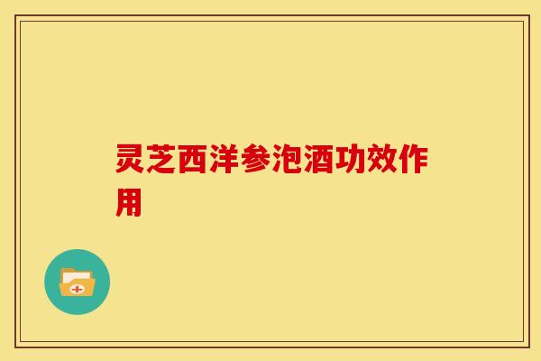 灵芝西洋参泡酒功效作用