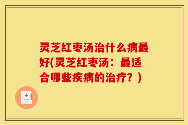 灵芝红枣汤什么好(灵芝红枣汤:适合哪些的?) 灵芝红枣汤什么好(灵芝红枣汤:适合哪些的?)
