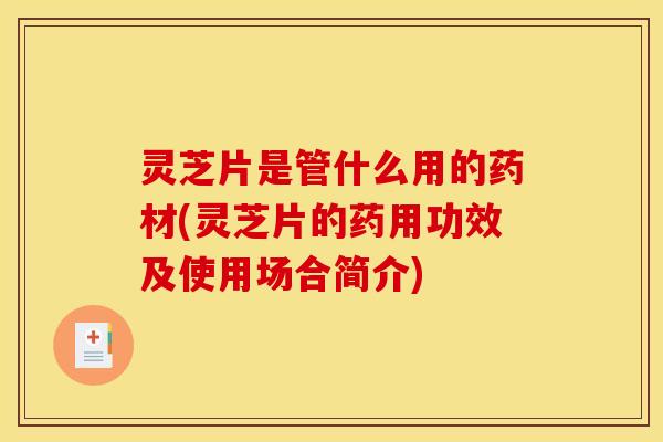 灵芝片是管什么用的药材(灵芝片的药用功效及使用场合简介)