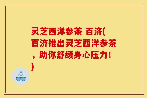 灵芝西洋参茶 百济(百济推出灵芝西洋参茶，助你舒缓身心压力！)
