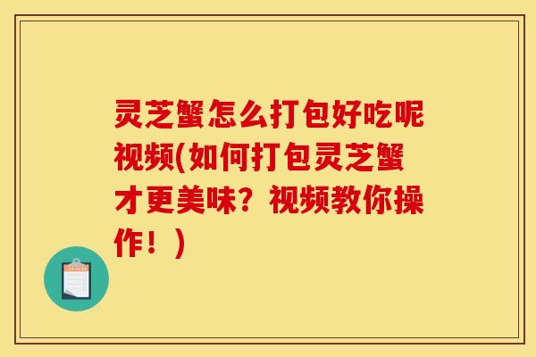 灵芝蟹怎么打包好吃呢视频(如何打包灵芝蟹才更美味？视频教你操作！)