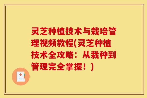 灵芝种植技术与栽培管理视频教程(灵芝种植技术全攻略：从栽种到管理完全掌握！)