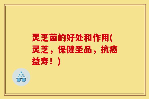 灵芝菌的好处和作用(灵芝，保健圣品，抗益寿！)