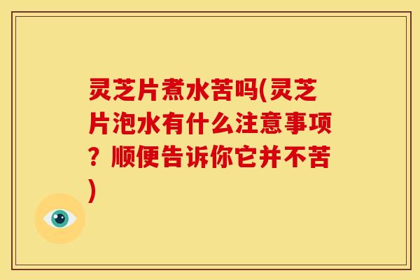 灵芝片煮水苦吗(灵芝片泡水有什么注意事项？顺便告诉你它并不苦)