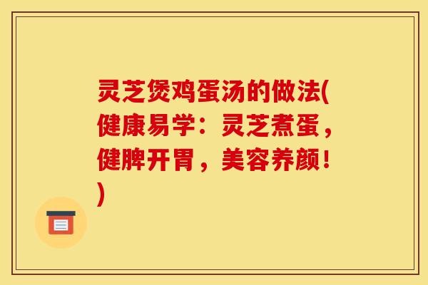 灵芝煲鸡蛋汤的做法(健康易学：灵芝煮蛋，健脾开胃，美容养颜！)
