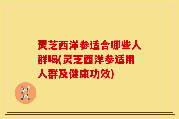 灵芝西洋参适合哪些人群喝(灵芝西洋参适用人群及健康功效) 灵芝西洋参适合哪些人群喝(灵芝西洋参适用人群及健康功效)