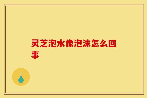 灵芝泡水像泡沫怎么回事