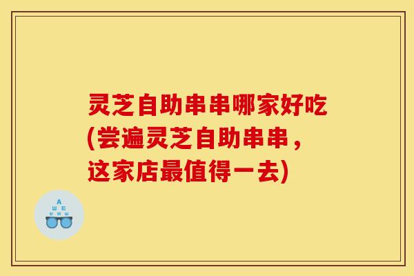 灵芝自助串串哪家好吃(尝遍灵芝自助串串,这家店值得一去) 灵芝自助串串哪家好吃(尝遍灵芝自助串串,这家店值得一去)