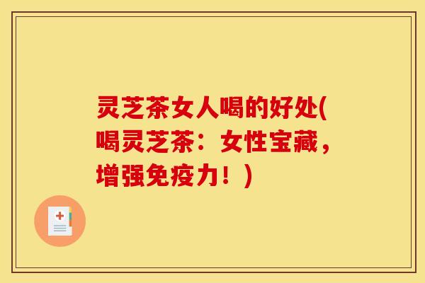 灵芝茶女人喝的好处(喝灵芝茶：女性宝藏，增强免疫力！)