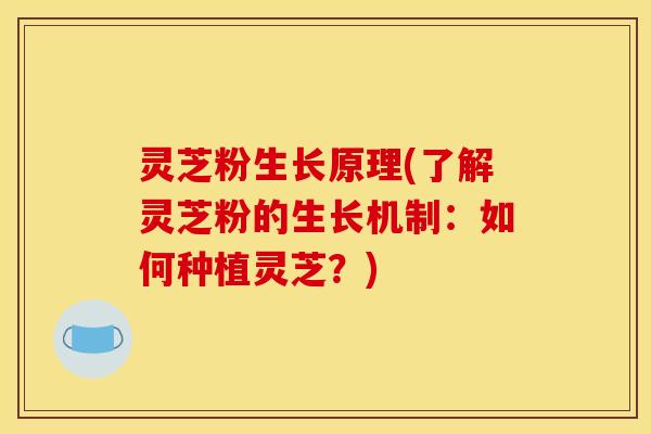 灵芝粉生长原理(了解灵芝粉的生长机制：如何种植灵芝？)