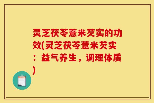 灵芝茯苓薏米芡实的功效(灵芝茯苓薏米芡实:益气养生,调理体质) 灵芝茯苓薏米芡实的功效(灵芝茯苓薏米芡实:益气养生,调理体质)
