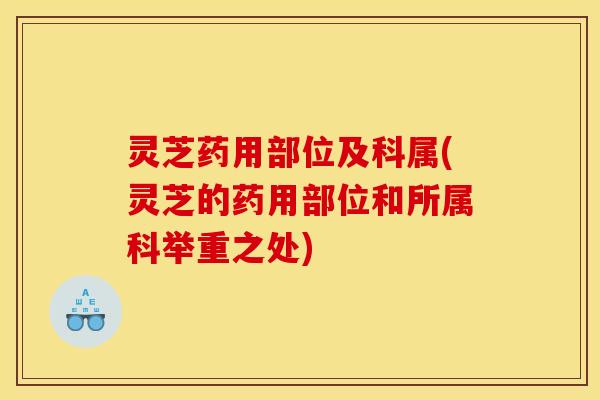 灵芝药用部位及科属(灵芝的药用部位和所属科举重之处)