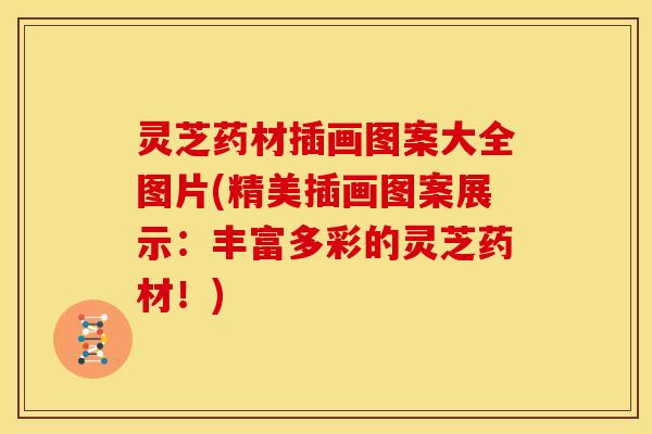 灵芝药材插画图案大全图片(精美插画图案展示：丰富多彩的灵芝药材！)