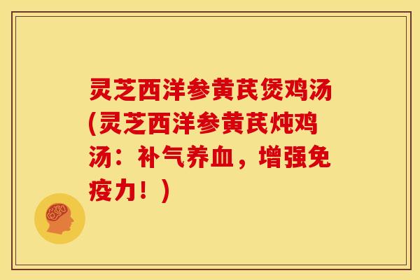 灵芝西洋参黄芪煲鸡汤(灵芝西洋参黄芪炖鸡汤：，增强免疫力！)