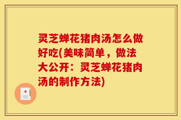 灵芝蝉花猪肉汤怎么做好吃(美味简单，做法大公开：灵芝蝉花猪肉汤的制作方法)